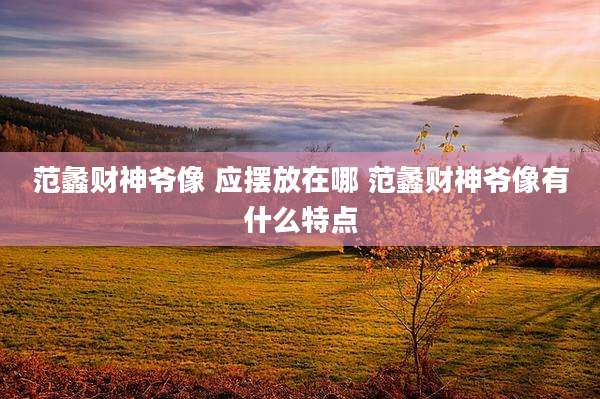 范蠡财神爷像 应摆放在哪 范蠡财神爷像有什么特点