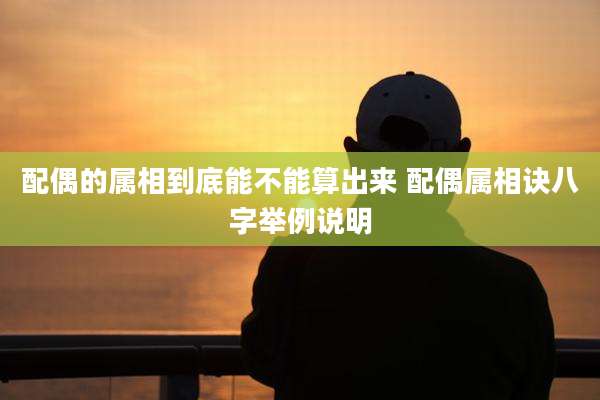 配偶的属相到底能不能算出来 配偶属相诀八字举例说明