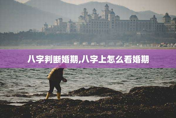 八字判断婚期,八字上怎么看婚期