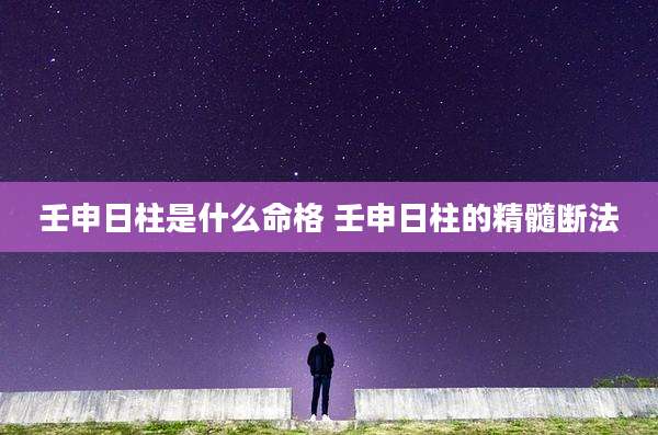 壬申日柱是什么命格 壬申日柱的精髓断法