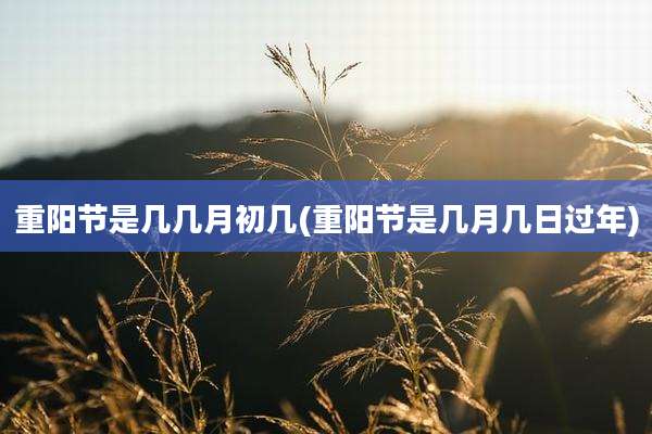 重阳节是几几月初几(重阳节是几月几日过年)