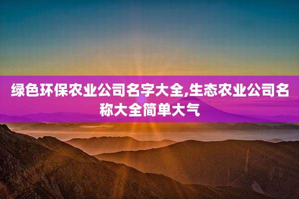 绿色环保农业公司名字大全,生态农业公司名称大全简单大气