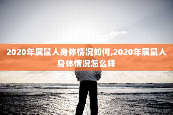 2020年属鼠人身体情况如何,2020年属鼠人身体情况怎么样