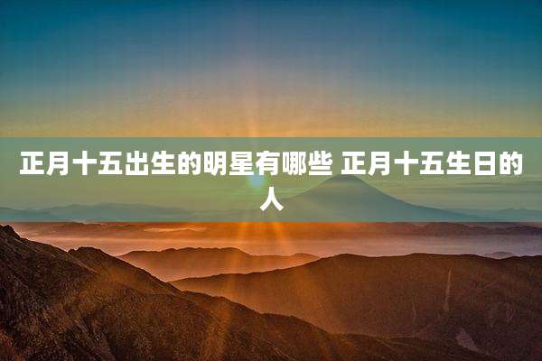 正月十五出生的明星有哪些 正月十五生日的人