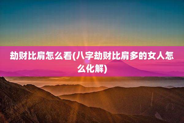 劫财比肩怎么看(八字劫财比肩多的女人怎么化解)