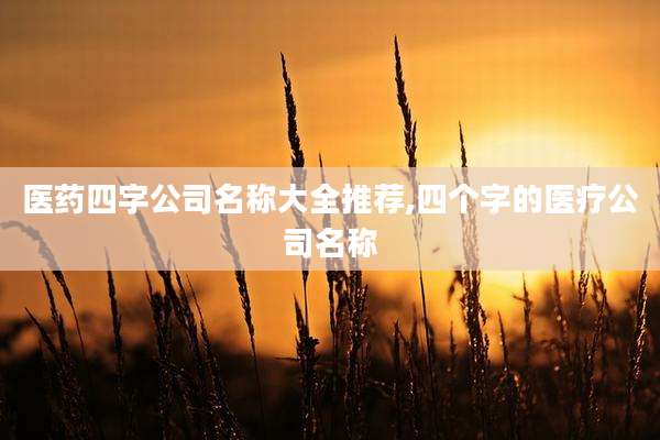 医药四字公司名称大全推荐,四个字的医疗公司名称