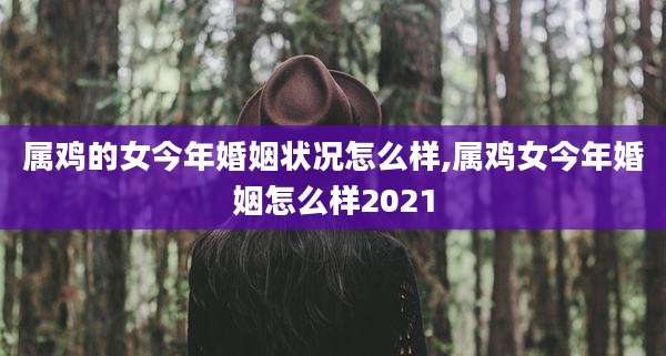 属鸡的女今年婚姻状况怎么样,属鸡女今年婚姻怎么样2021