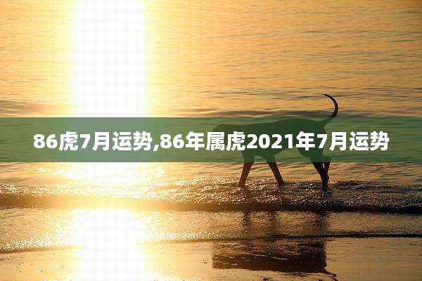 86虎7月运势,86年属虎2021年7月运势