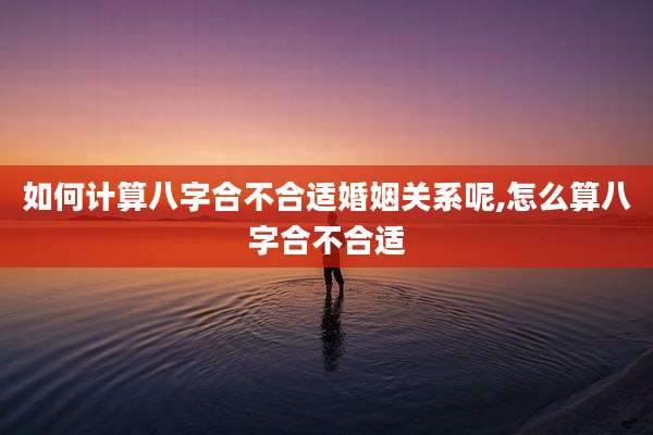 如何计算八字合不合适婚姻关系呢,怎么算八字合不合适