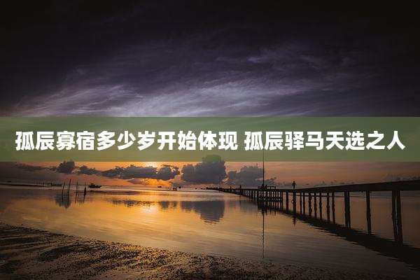 孤辰寡宿多少岁开始体现 孤辰驿马天选之人