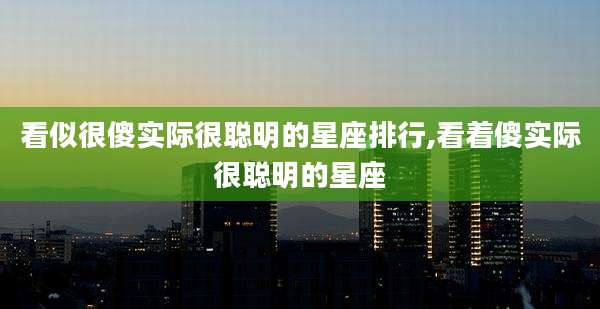 看似很傻实际很聪明的星座排行,看着傻实际很聪明的星座