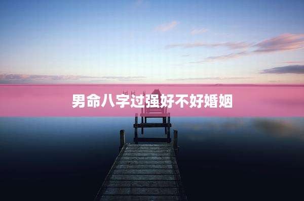 男命八字过强好不好婚姻