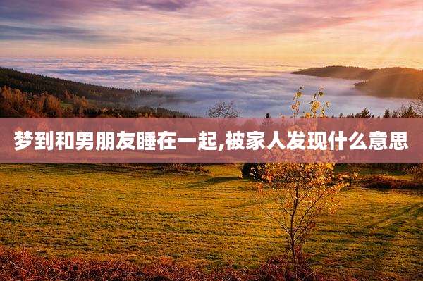 梦到和男朋友睡在一起,被家人发现什么意思