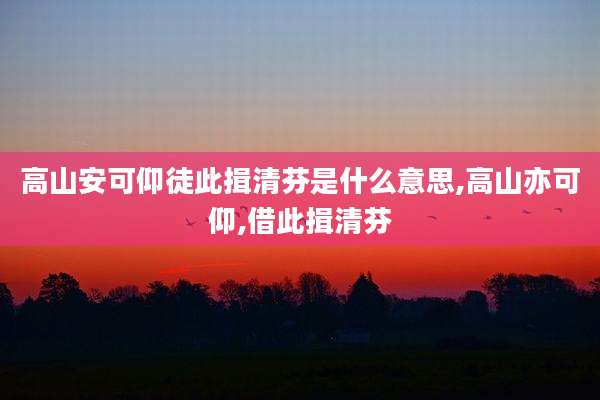 高山安可仰徒此揖清芬是什么意思,高山亦可仰,借此揖清芬
