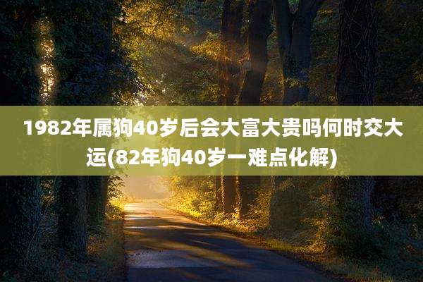 1982年属狗40岁后会大富大贵吗何时交大运(82年狗40岁一难点化解)