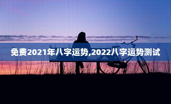 免费2021年八字运势,2022八字运势测试