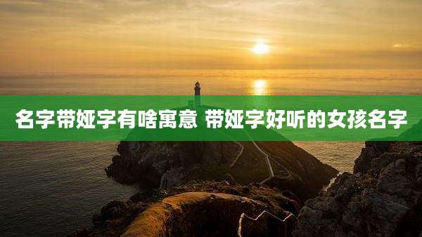名字带娅字有啥寓意 带娅字好听的女孩名字