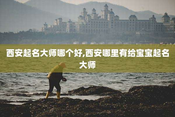 西安起名大师哪个好,西安哪里有给宝宝起名大师