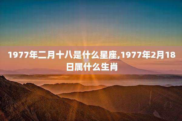 1977年二月十八是什么星座,1977年2月18日属什么生肖