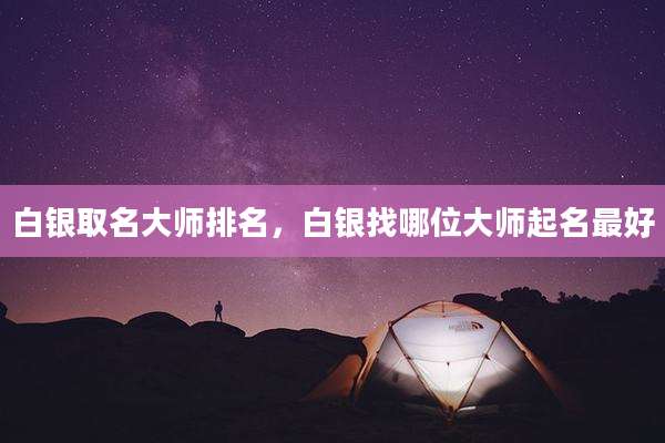 白银取名大师排名,白银找哪位大师起名最好