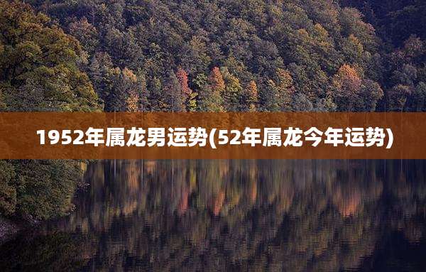 1952年属龙男运势(52年属龙今年运势)