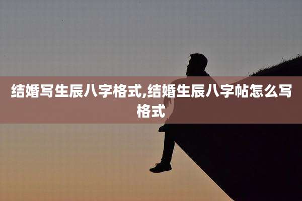 结婚写生辰八字格式,结婚生辰八字帖怎么写格式
