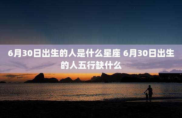 6月30日出生的人是什么星座 6月30日出生的人五行缺什么