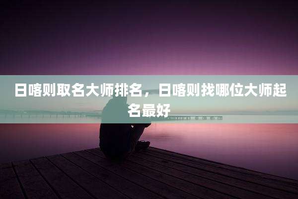 日喀则取名大师排名,日喀则找哪位大师起名最好