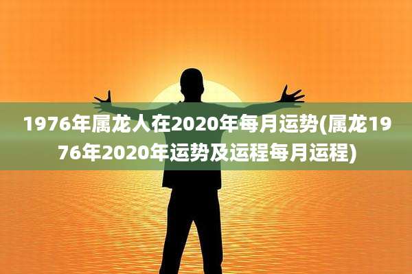 1976年属龙人在2020年每月运势(属龙1976年2020年运势及运程每月运程)