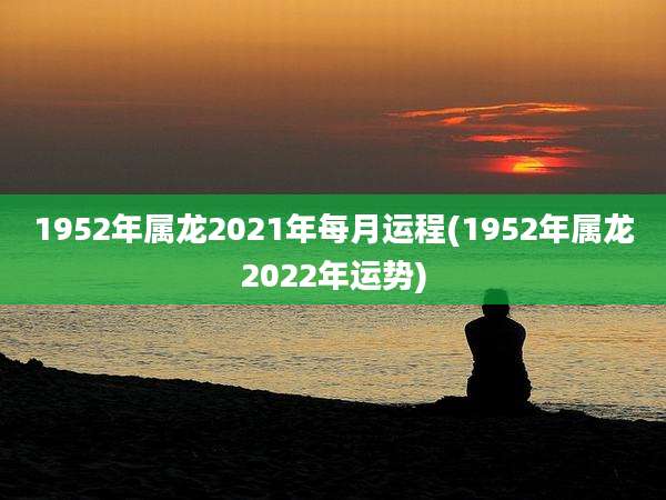 1952年属龙2021年每月运程(1952年属龙2022年运势)