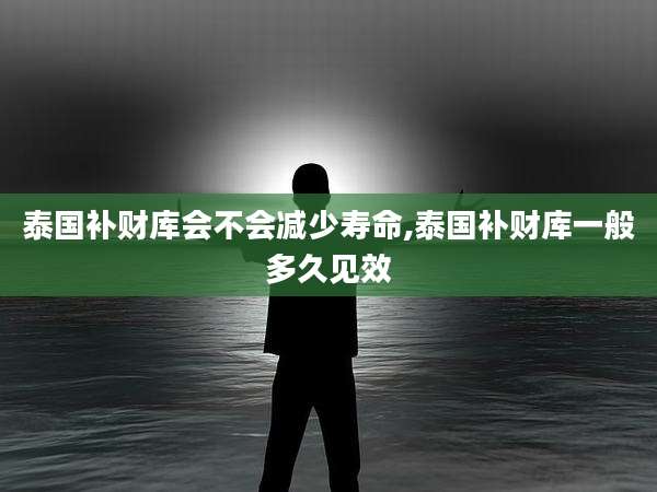 泰国补财库会不会减少寿命,泰国补财库一般多久见效