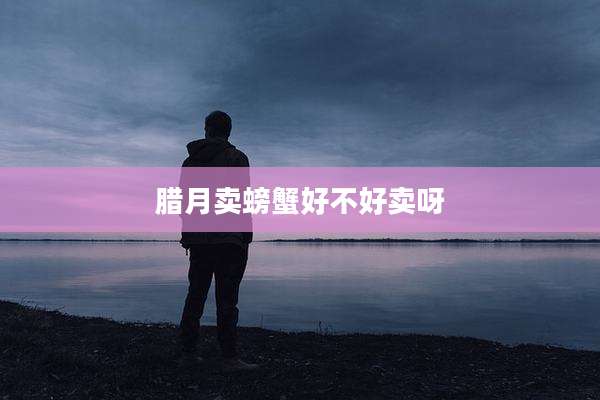 腊月卖螃蟹好不好卖呀