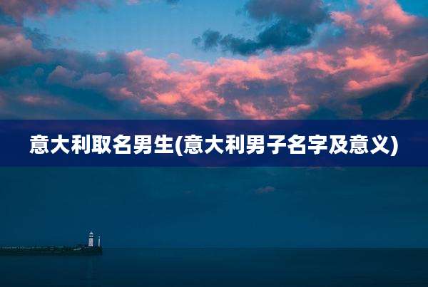 意大利取名男生(意大利男子名字及意义)