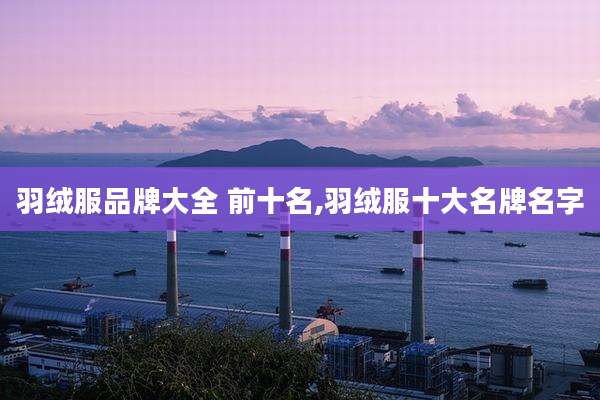 羽绒服品牌大全 前十名,羽绒服十大名牌名字