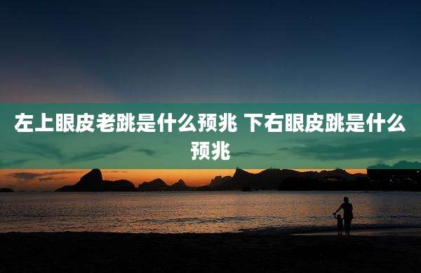 左上眼皮老跳是什么预兆 下右眼皮跳是什么预兆