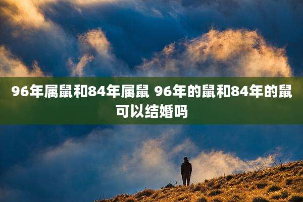 96年属鼠和84年属鼠 96年的鼠和84年的鼠可以结婚吗