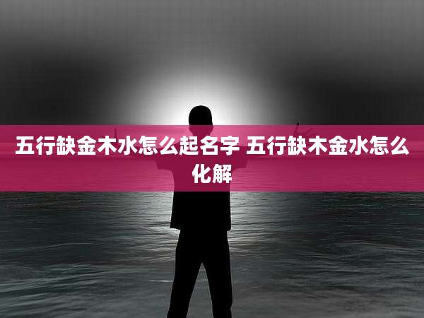 五行缺金木水怎么起名字 五行缺木金水怎么化解