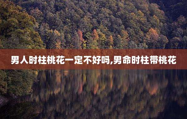 男人时柱桃花一定不好吗,男命时柱带桃花