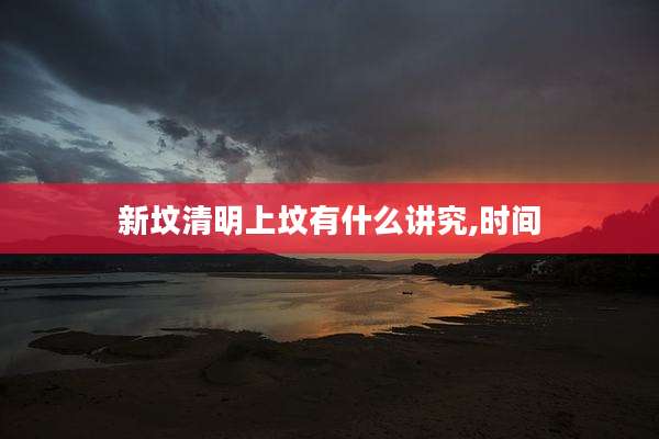 新坟清明上坟有什么讲究,时间
