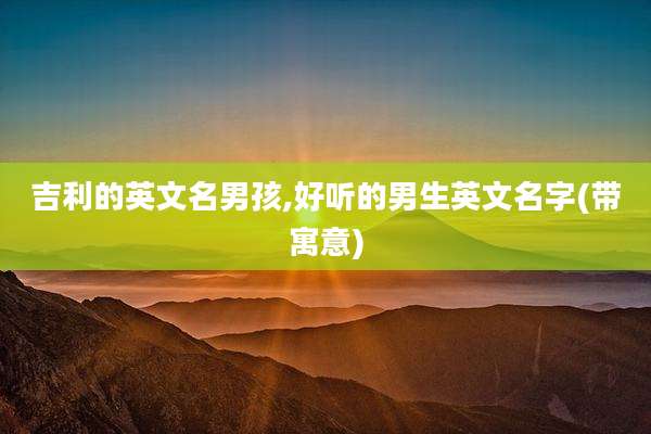 吉利的英文名男孩,好听的男生英文名字(带寓意)