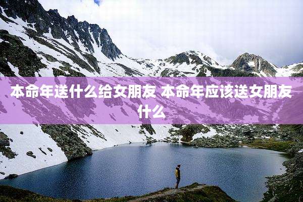 本命年送什么给女朋友 本命年应该送女朋友什么