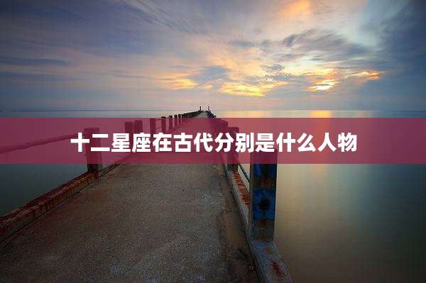 十二星座在古代分别是什么人物