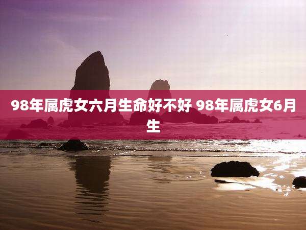 98年属虎女六月生命好不好 98年属虎女6月生