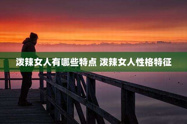 泼辣女人有哪些特点 泼辣女人性格特征