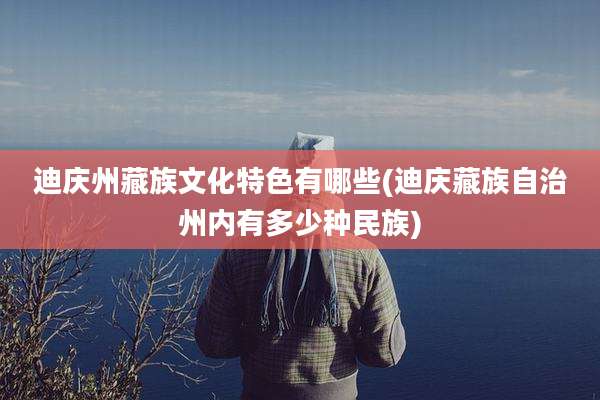 迪庆州藏族文化特色有哪些(迪庆藏族自治州内有多少种民族)