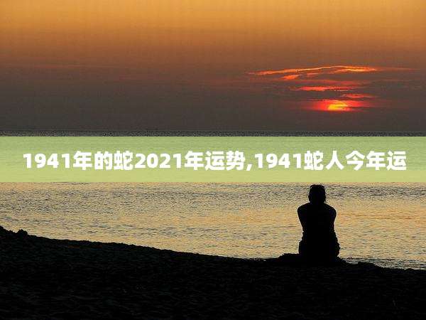 1941年的蛇2021年运势,1941蛇人今年运