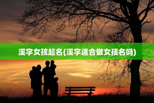 溪字女孩起名(溪字适合做女孩名吗)