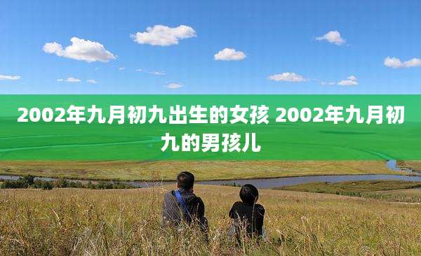2002年九月初九出生的女孩 2002年九月初九的男孩儿