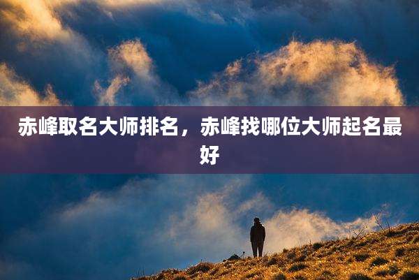 赤峰取名大师排名,赤峰找哪位大师起名最好