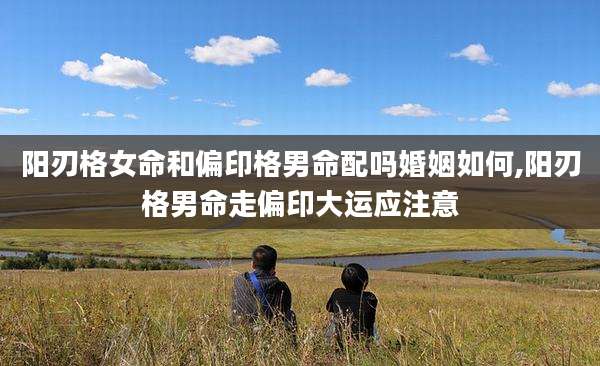阳刃格女命和偏印格男命配吗婚姻如何,阳刃格男命走偏印大运应注意